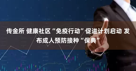 传金所 健康社区“免疫行动”促进计划启动 发布成人预防接种“保典”