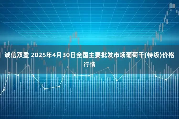 诚信双盈 2025年4月30日全国主要批发市场葡萄干(特级)价格行情