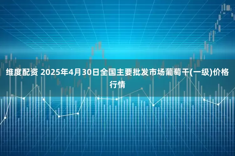 维度配资 2025年4月30日全国主要批发市场葡萄干(一级)价格行情