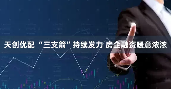 天创优配 “三支箭”持续发力 房企融资暖意浓浓