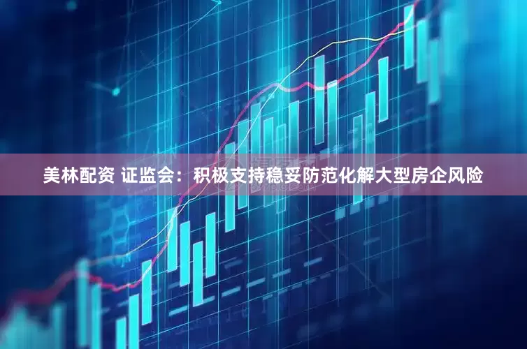 美林配资 证监会：积极支持稳妥防范化解大型房企风险
