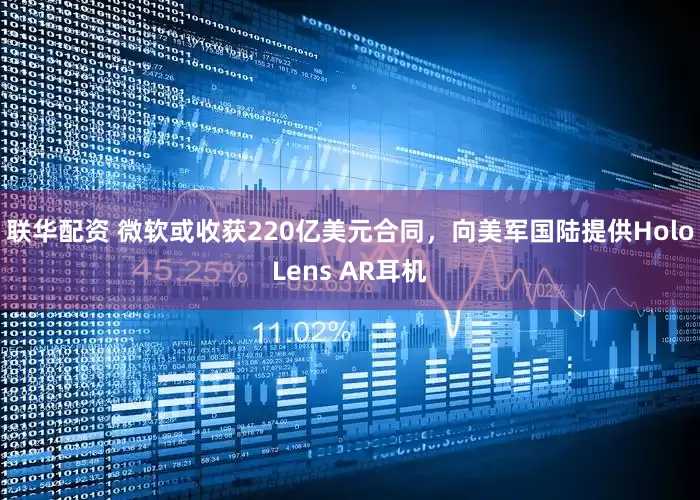联华配资 微软或收获220亿美元合同，向美军国陆提供HoloLens AR耳机