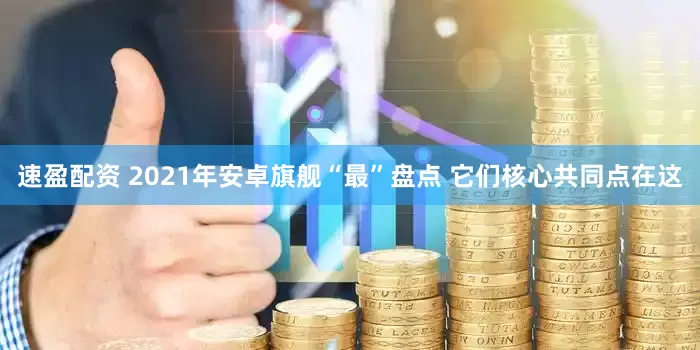 速盈配资 2021年安卓旗舰“最”盘点 它们核心共同点在这