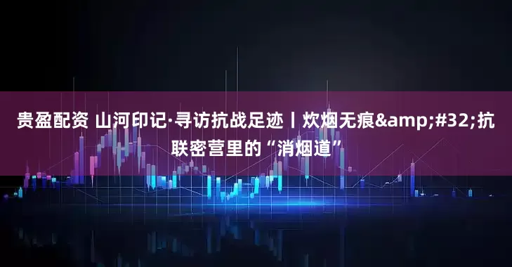 贵盈配资 山河印记·寻访抗战足迹丨炊烟无痕&#32;抗联密营里的“消烟道”