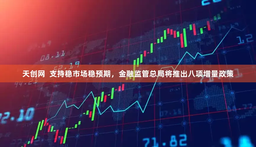 天创网  支持稳市场稳预期，金融监管总局将推出八项增量政策