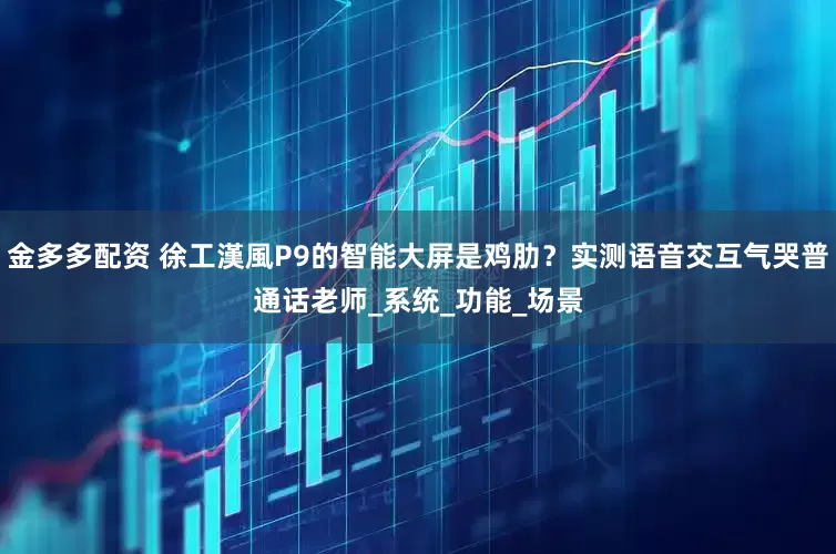 金多多配资 徐工漢風P9的智能大屏是鸡肋？实测语音交互气哭普通话老师_系统_功能_场景