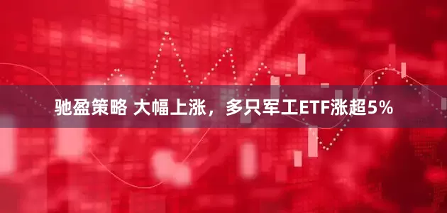驰盈策略 大幅上涨，多只军工ETF涨超5%