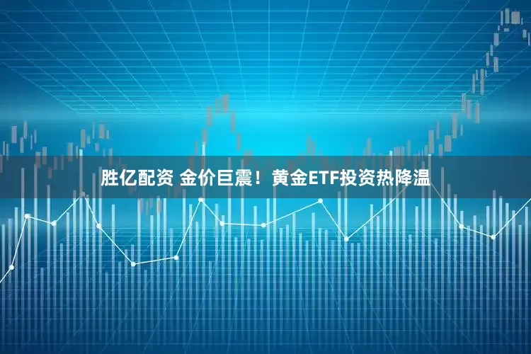胜亿配资 金价巨震！黄金ETF投资热降温