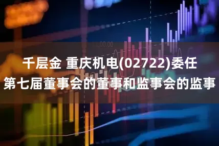 千层金 重庆机电(02722)委任第七届董事会的董事和监事会的监事