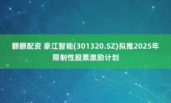翻翻配资 豪江智能(301320.SZ)拟推2025年限制性股票激励计划