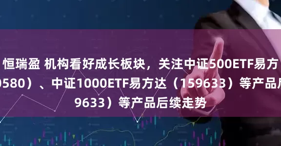 恒瑞盈 机构看好成长板块，关注中证500ETF易方达（510580）、中证1000ETF易方达（159633）等产品后续走势