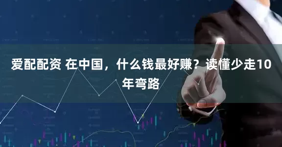 爱配配资 在中国，什么钱最好赚？读懂少走10年弯路