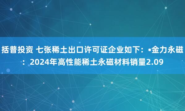 括普投资 七张稀土出口许可证企业如下：•金力永磁：2024年高性能稀土永磁材料销量2.09