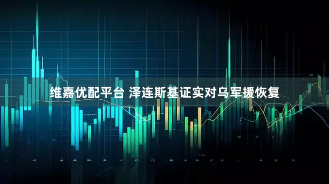 维嘉优配平台 泽连斯基证实对乌军援恢复
