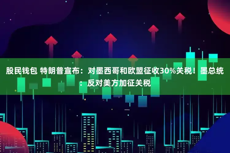 股民钱包 特朗普宣布：对墨西哥和欧盟征收30%关税！墨总统：反对美方加征关税