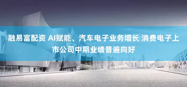 融易富配资 AI赋能、汽车电子业务增长 消费电子上市公司中期业绩普遍向好