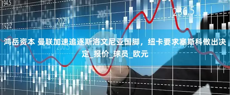 鸿岳资本 曼联加速追逐斯洛文尼亚国脚，纽卡要求塞斯科做出决定_报价_球员_欧元
