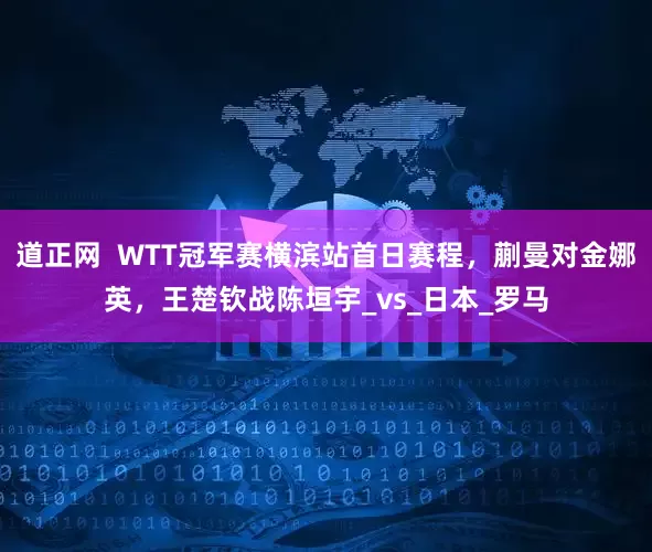 道正网  WTT冠军赛横滨站首日赛程，蒯曼对金娜英，王楚钦战陈垣宇_vs_日本_罗马