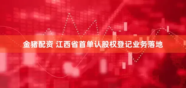 金猪配资 江西省首单认股权登记业务落地