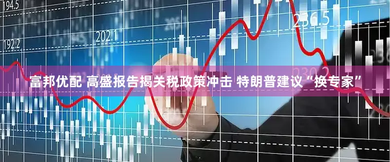 富邦优配 高盛报告揭关税政策冲击 特朗普建议“换专家”