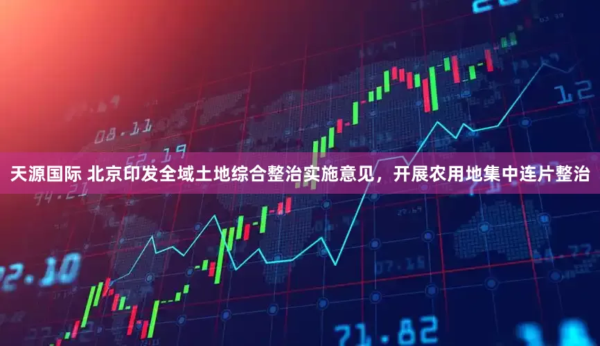 天源国际 北京印发全域土地综合整治实施意见，开展农用地集中连片整治