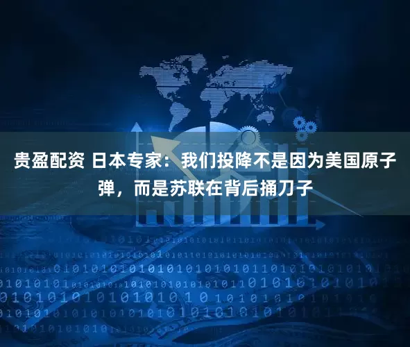 贵盈配资 日本专家：我们投降不是因为美国原子弹，而是苏联在背后捅刀子