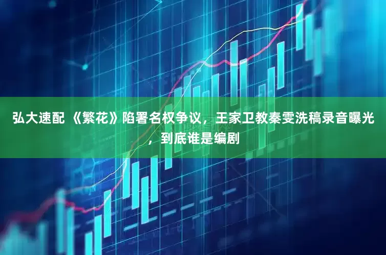 弘大速配 《繁花》陷署名权争议，王家卫教秦雯洗稿录音曝光，到底谁是编剧