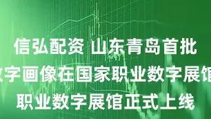 信弘配资 山东青岛首批2项职业数字画像在国家职业数字展馆正式上线