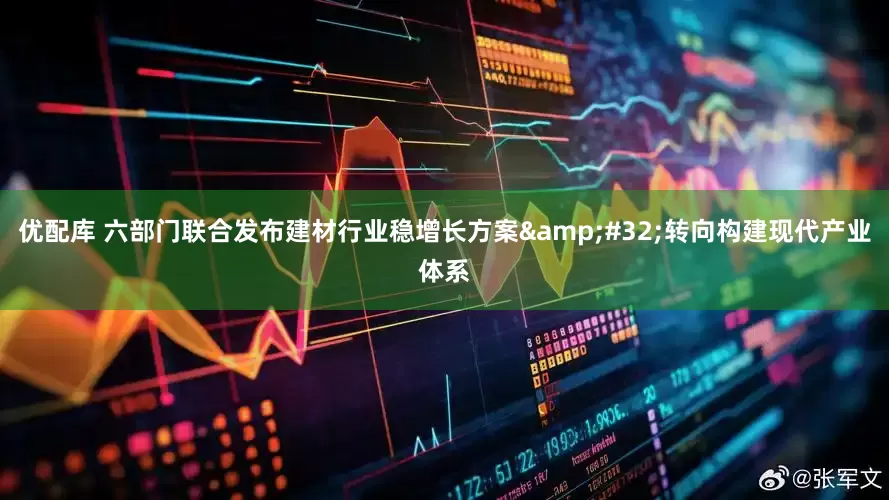 优配库 六部门联合发布建材行业稳增长方案&#32;转向构建现代产业体系