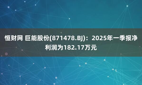 恒财网 巨能股份(871478.BJ)：2025年一季报净利润为182.17万元