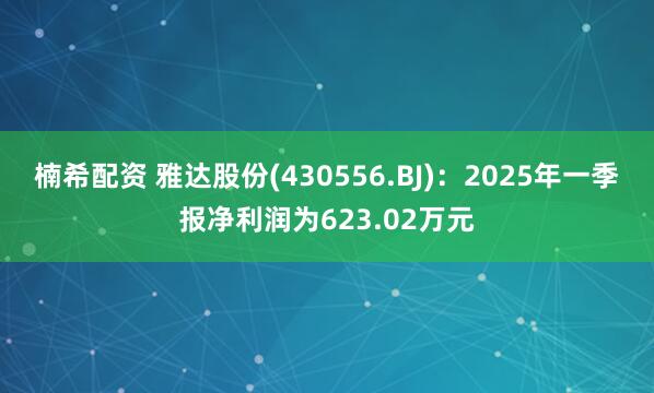 楠希配资 雅达股份(430556.BJ)：2025年一季报净利润为623.02万元