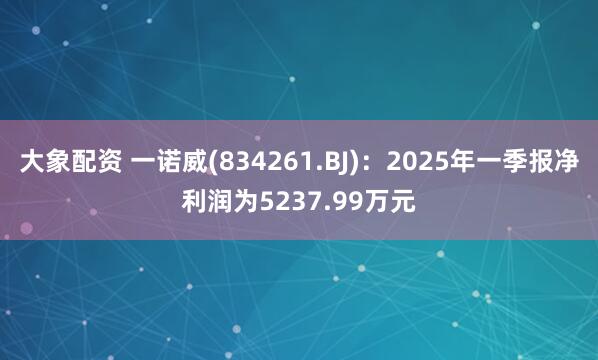 大象配资 一诺威(834261.BJ)：2025年一季报净利润为5237.99万元