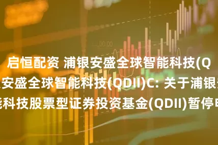 启恒配资 浦银安盛全球智能科技(QDII)A,浦银安盛全球智能科技(QDII)C: 关于浦银安盛全球智能科技股票型证券投资基金(QDII)暂停申购、赎回和定期定额投资业务的公告