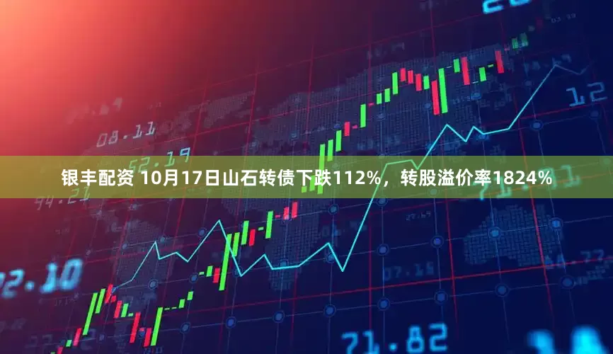 银丰配资 10月17日山石转债下跌112%，转股溢价率1824%