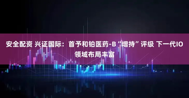 安全配资 兴证国际:首予和铂医药-B“增持”评级 下一代IO领域布局丰富
