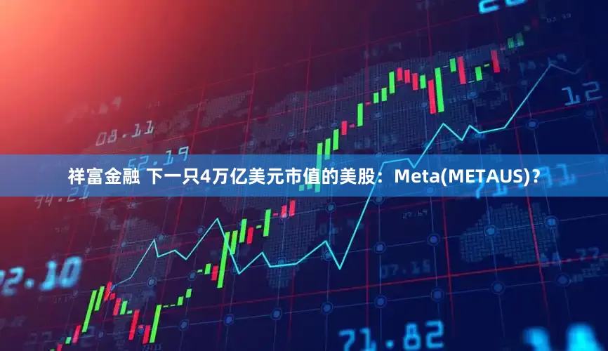 祥富金融 下一只4万亿美元市值的美股：Meta(METAUS)？
