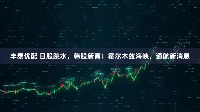 丰泰优配 日股跳水，韩股新高！霍尔木兹海峡，通航新消息