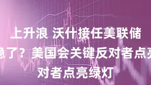 上升浪 沃什接任美联储主席稳了？美国会关键反对者点亮绿灯