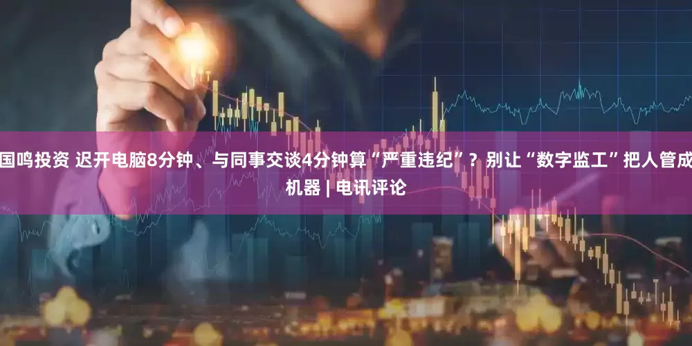 国鸣投资 迟开电脑8分钟、与同事交谈4分钟算“严重违纪”？别让“数字监工”把人管成机器 | 电讯评论