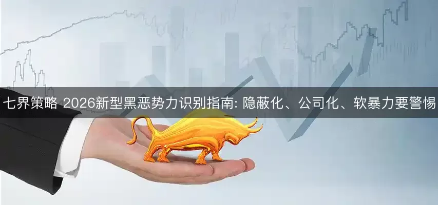 七界策略 2026新型黑恶势力识别指南: 隐蔽化、公司化、软暴力要警惕
